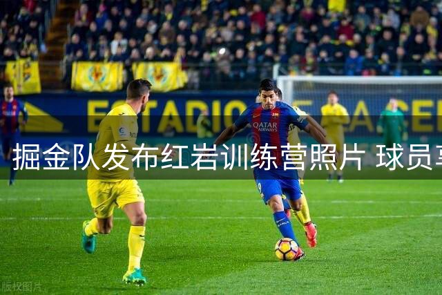 掘金队发布红岩训练营照片 球员享受热血夏日