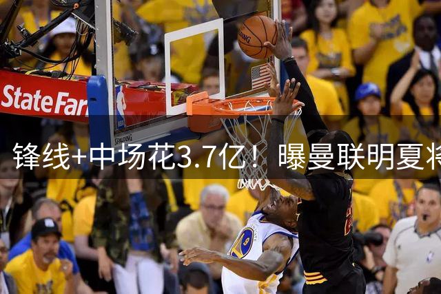 锋线+中场花3.7亿！曝曼联明夏将砸1.3亿换后防线，再挖纽卡霍尔